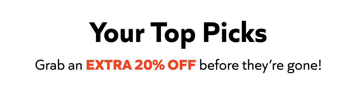 Your Top Picks — Grab an EXTRA 20% OFF before they're gone!