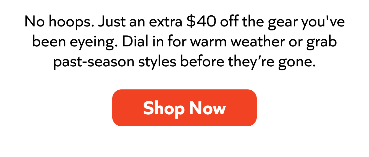 No hoops. Extra $40 off the gear you've been eyeing — warm weather or past-season styles. Shop Now!