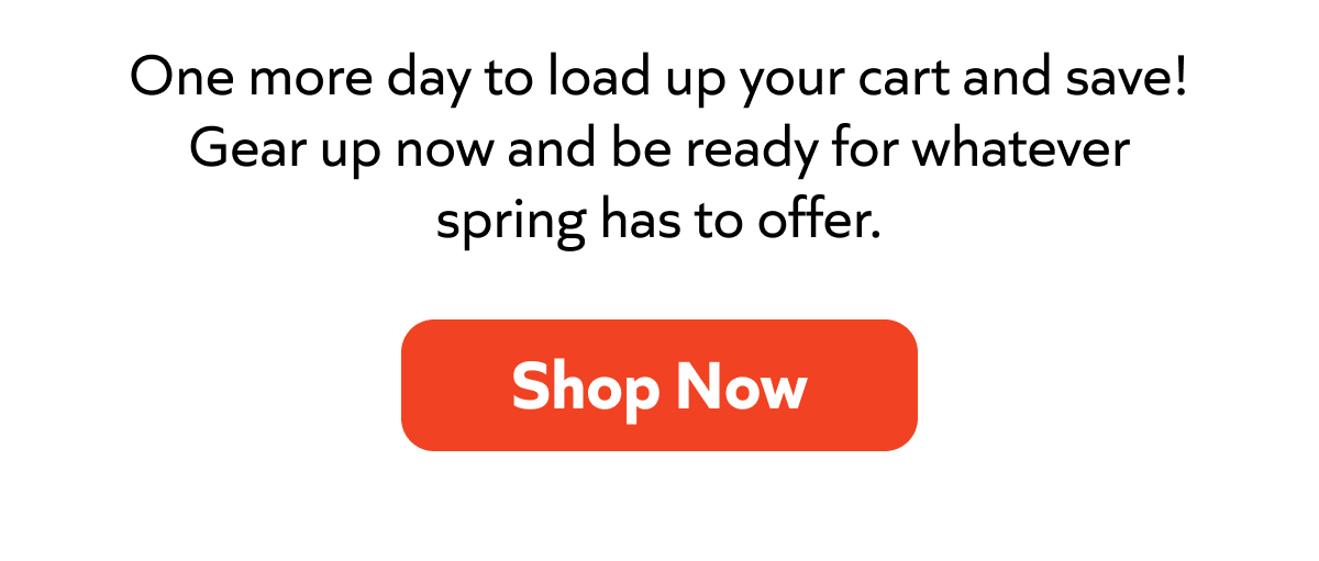 One more day to load up your cart and save! Gear up for spring now. Shop Now