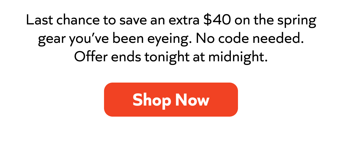 Last chance: save an extra $40 on spring gear. No code needed. Ends tonight at midnight. Shop Now!