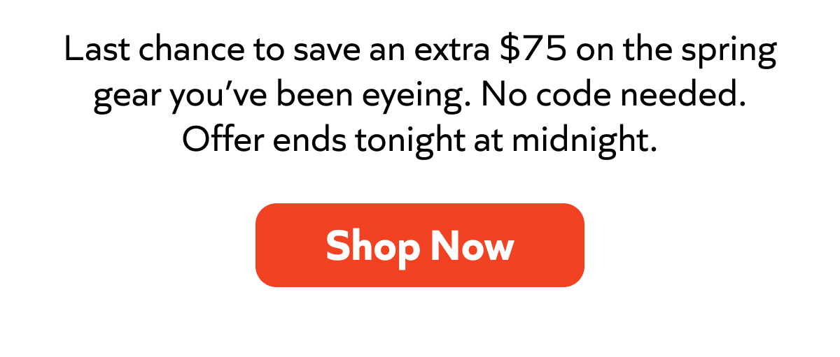 Last chance to save an extra $75 on the spring gear you’ve been eyeing. No code needed. Offer ends tonight at midnight. Shop Now!