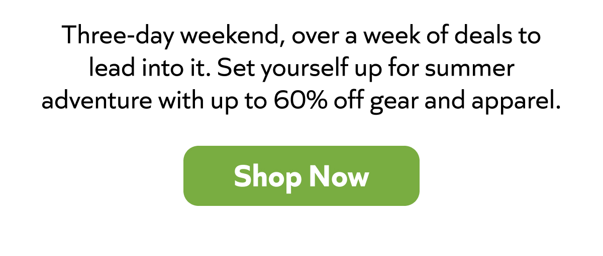Three-day weekend, over a week of deals to lead into it. Set yourself up for summer adventure with up to 60% off gear and apparel. Shop now!