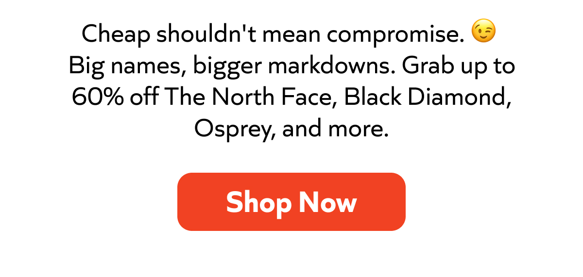 Cheap shouldn't mean compromise. Big names, bigger markdowns. Grab up to 60% off The North Face, Black Diamond, Osprey, and more. Shop now!