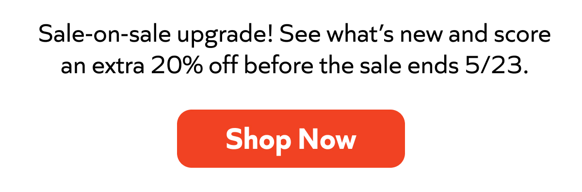 Sale-on-sale upgrade: Extra 20% off. Ends 5/23. Don't miss out. Shop Now!