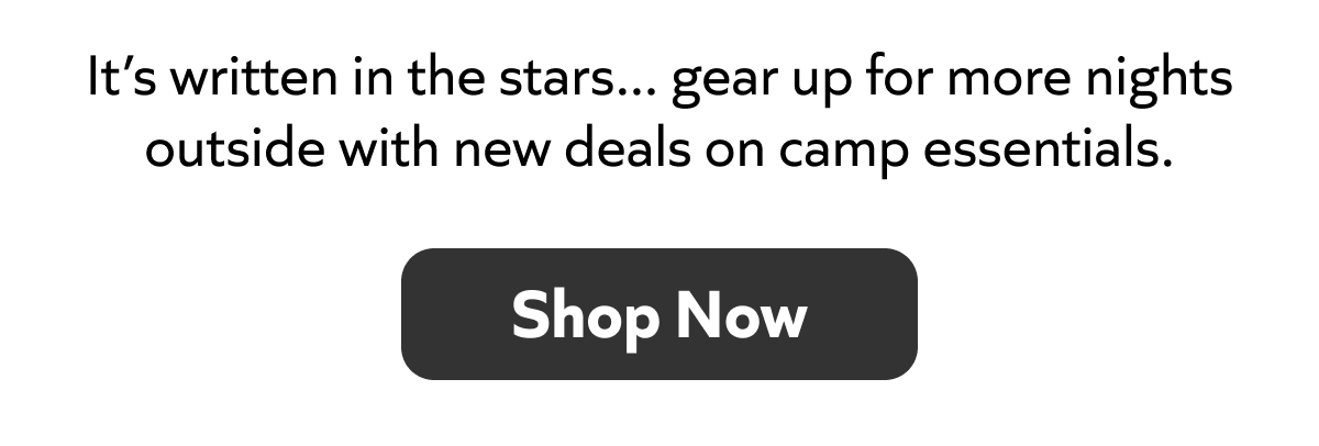 It’s written in the stars... gear up for more nights outside with new deals on camp essentials. Shop now!