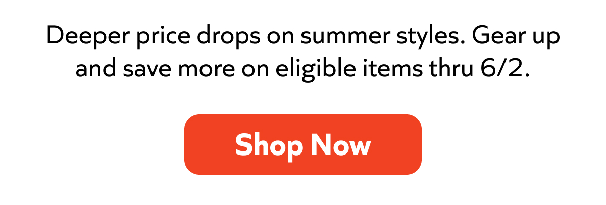 Deeper price drops on summer styles. Gear up and save more on eligible items thru 6/2. Shop now!