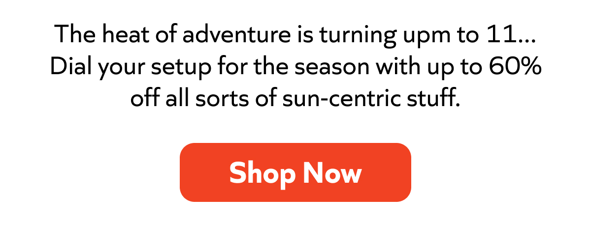 Dial your setup for the season with up to 60% off sun-centric stuff. Shop Now!
