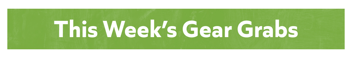 This Week's Gear Grabs!