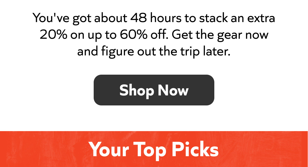 You've got about 48 hours to stack an extra 20% on up to 60% off. Get the gear now and figure out the trip later. Shop Now! Your Top Picks