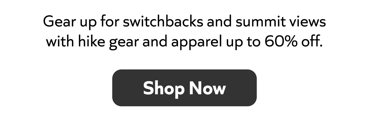 Gear up for switchbacks and summit views with hike gear and apparel up to 60% off. Shop Now!