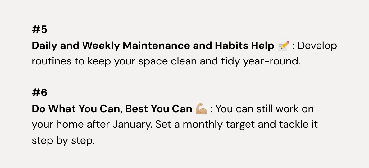  #5Daily and Weekly Maintenance and Habits Help 📝 : Develop routines to keep your space clean and tidy year-round. #6Do What You Can, Best You Can 💪🏼 : You can still work on your home after January. Set a monthly target and tackle it step by step. 