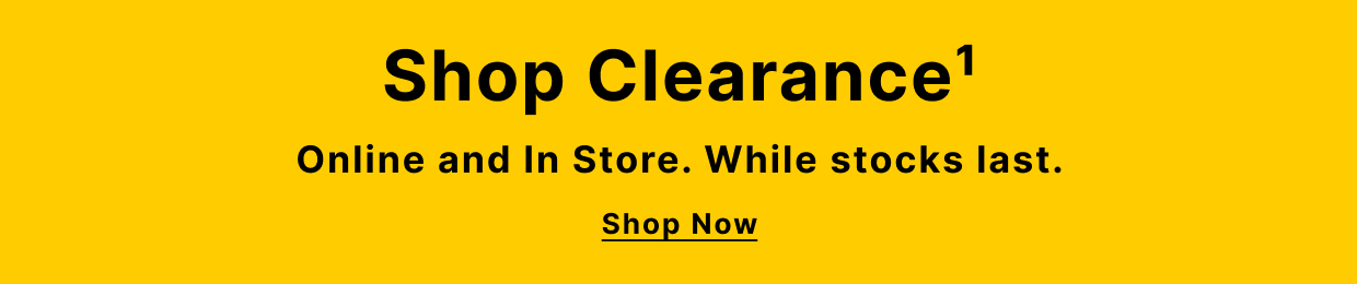 Shop Clearance Online and In Store, While stocks last.