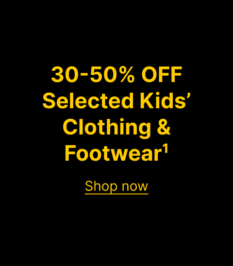 Shop Now 30-50% OFF Selected Kids’ Clothing & Footwear