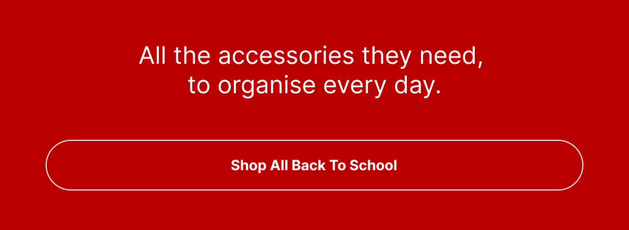 All the accessories they need, to organise every day. - Shop All Back To School