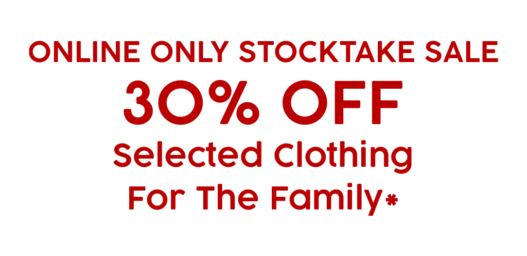 ONLINE ONLY STOCKTAKE SALE 30% OFF Selected Clothing For The Family*