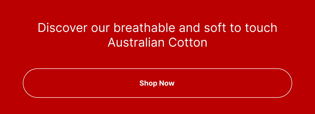 Discover our breathable and soft to touch Australian Cotton