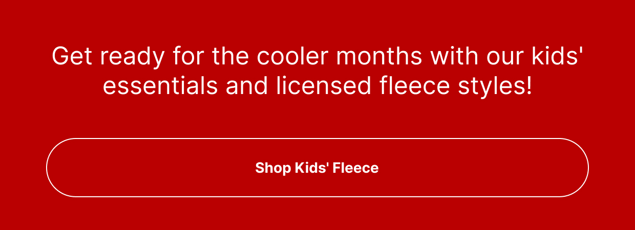 Get ready for the cooler months with our kids' essentials and licensed fleece styles!