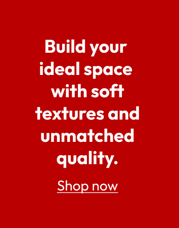 Build your ideal space with soft textures and unmatched quality