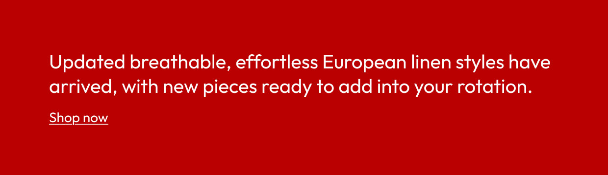 Updated breathable, effortless European linen styles have arrived, with new pieces ready to add into your rotation.