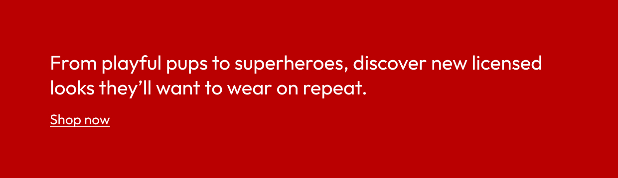 From playful pups to superheroes, discover new licensed looks they’ll want to wear on repeat.