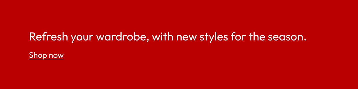 Refresh your wardrobe, with new styles for the season.
