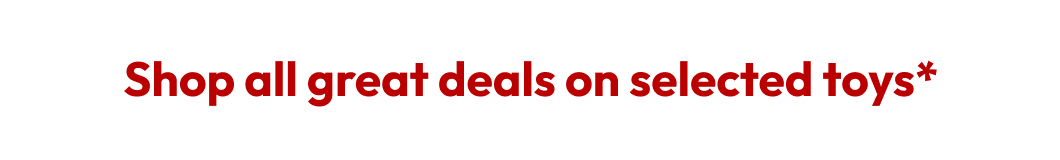 Shop all great deals on selected toys*