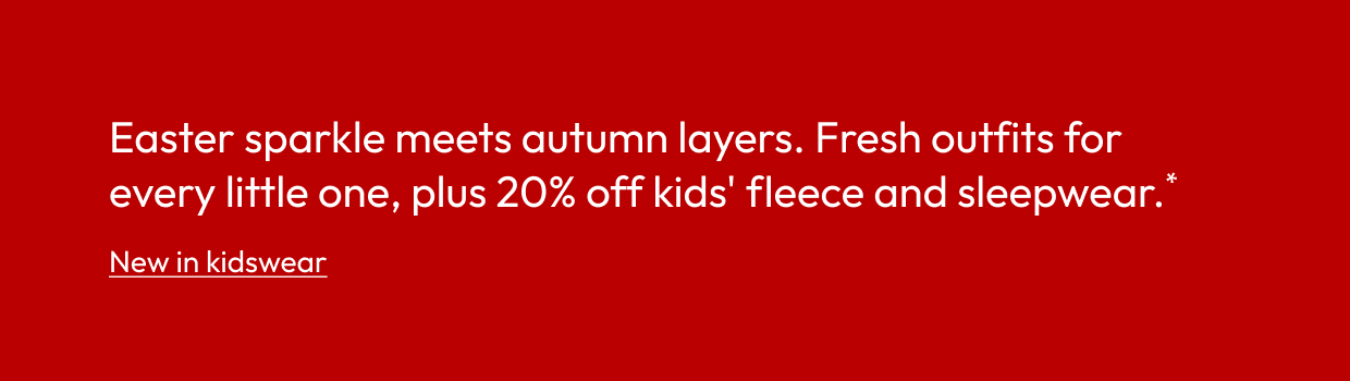 Easter sparkle meets autumn layers. Fresh outfits for every little one, plus 20% off kids' fleece and sleepwear.