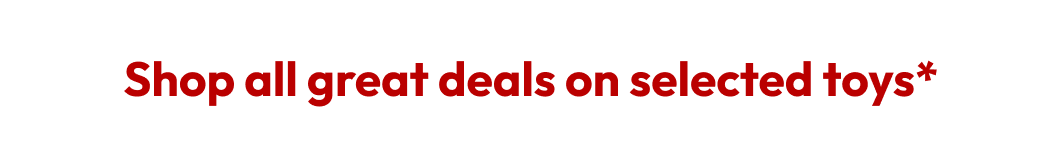 Shop all great deals on selected toys*