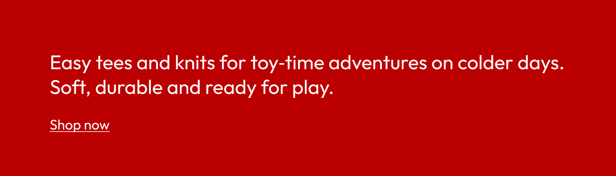 Easy tees and knits for toy‑time adventures on colder days. Soft, durable and ready for play.
