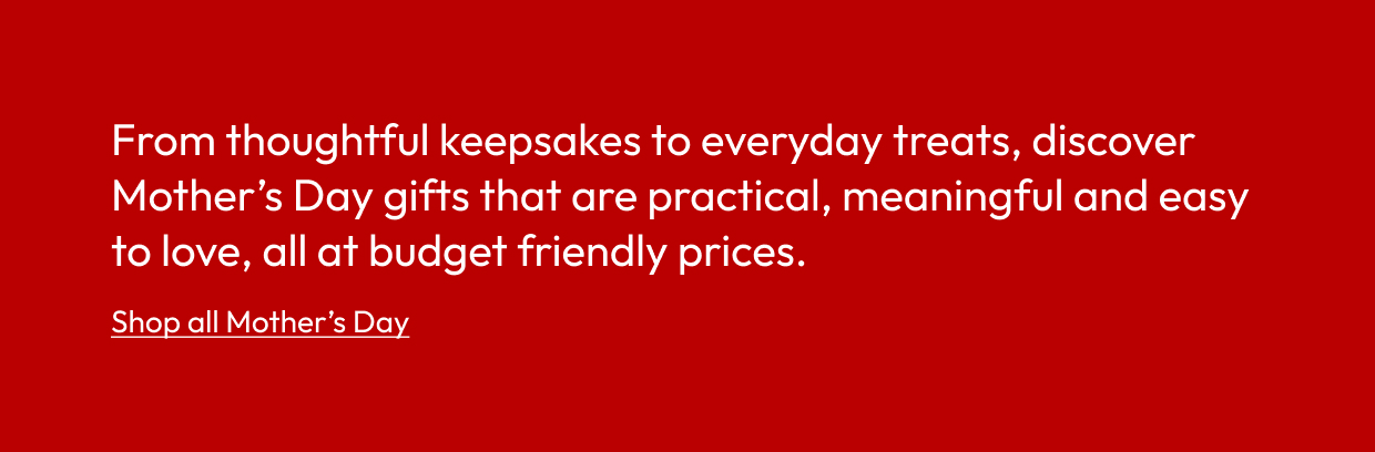 From thoughtful keepsakes to everyday treats, discover Mother’s Day gifts that are practical, meaningful and easy to love, all at budget friendly prices.