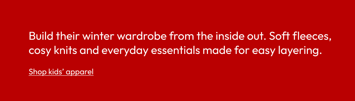 Build their winter wardrobe from the inside out. Soft fleeces, cosy knits and everyday essentials made for easy layering.