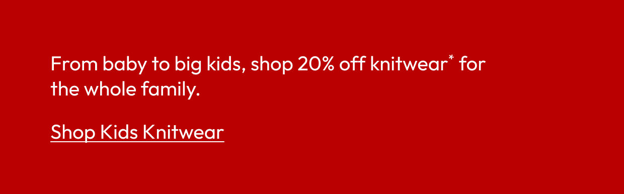 From baby to big kids, shop 20% off knitwear* for the whole family.