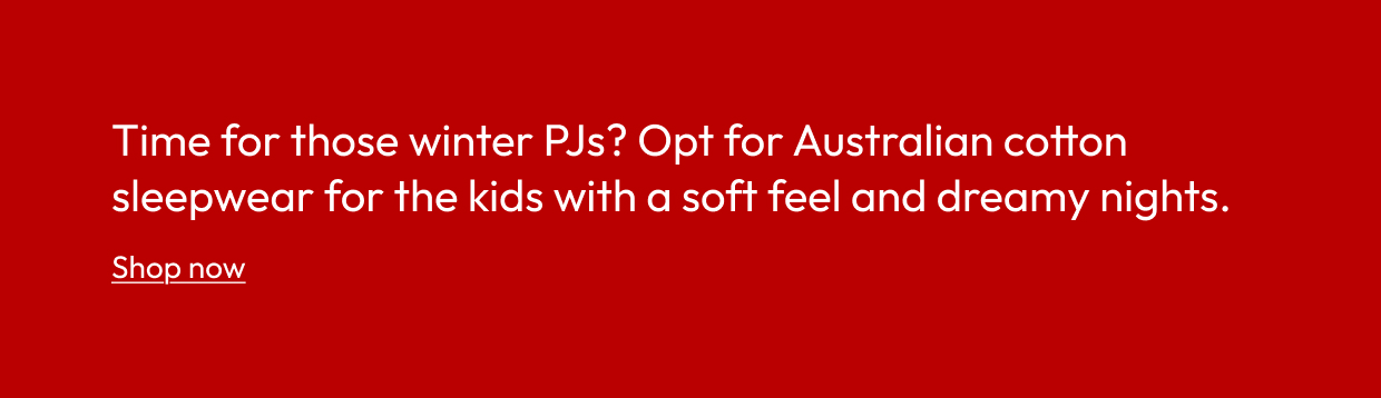 Time for those winter PJs? Opt for Australian cotton sleepwear for the kids with a soft feel and dreamy nights.