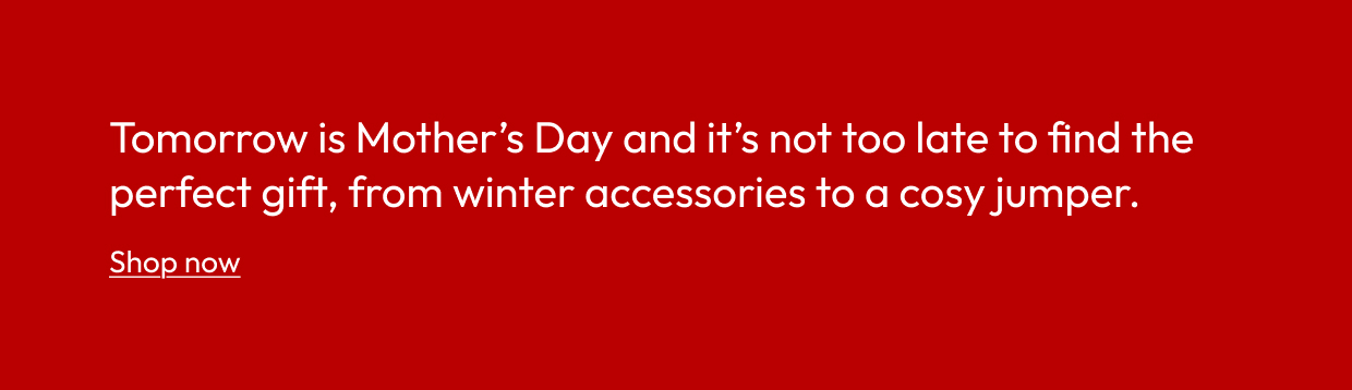 Tomorrow is Mother's Day and it’s not too late to find the perfect gift, from winter accessories to a cosy jumper.