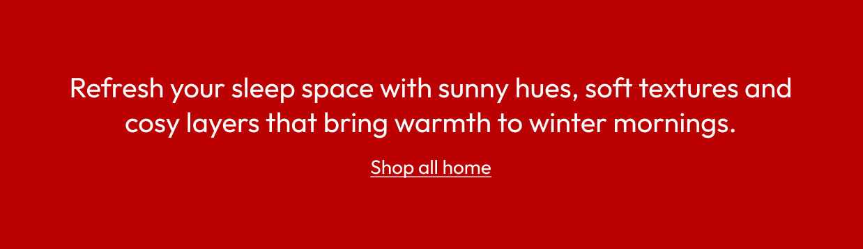 Refresh your sleep space with sunny hues, soft textures and cosy layers that bring warmth to winter mornings.