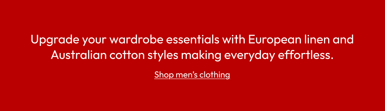 Upgrade your wardrobe essentials with European linen and Australian cotton styles making everyday effortless.