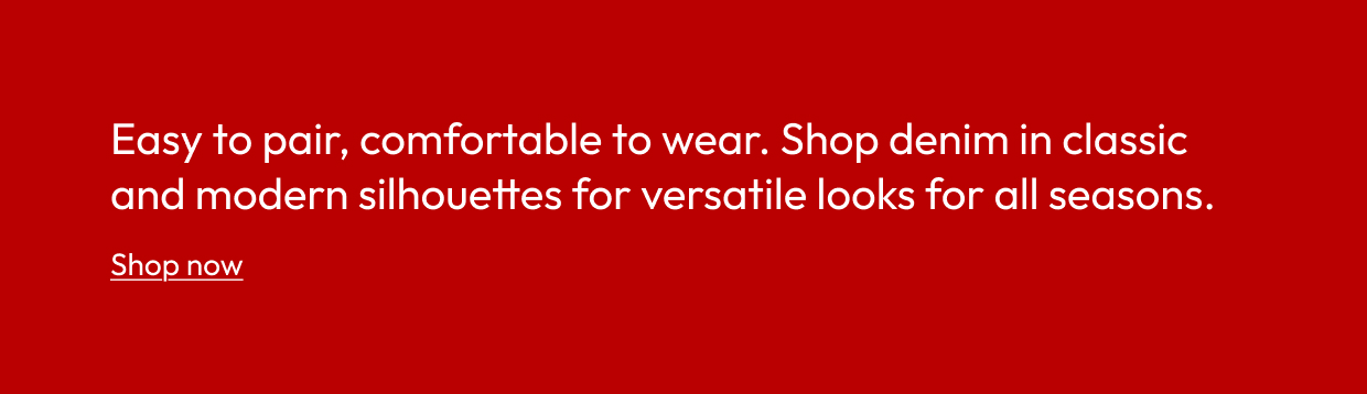 Easy to pair, comfortable to wear. Shop denim in classic and modern silhouettes for versatile looks for all seasons. 