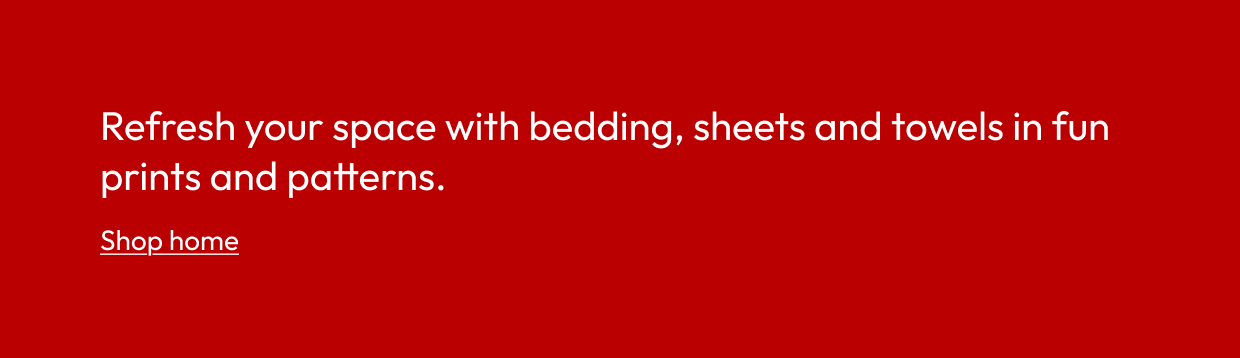 Refresh your space with bedding, sheets and towels in fun prints and patterns.