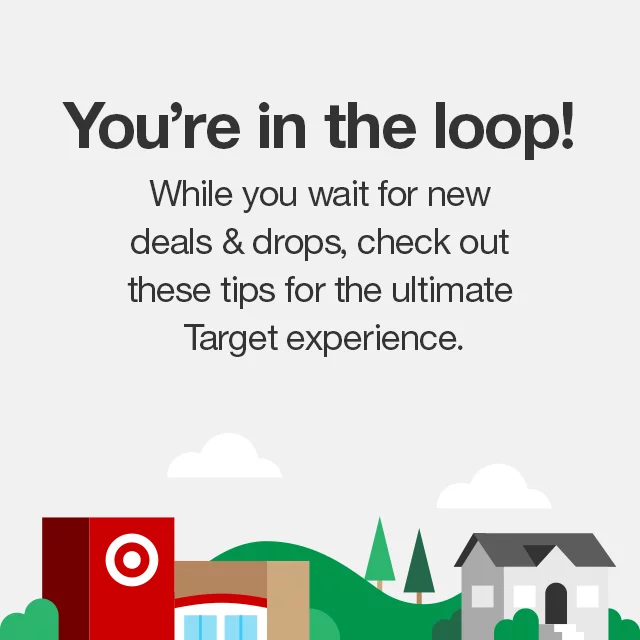 You're in the loop! While you wait for new deals & drops, check out these tips for the ultimate Target experience.