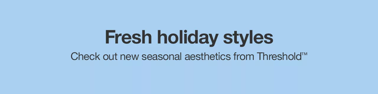 Fresh holiday styles Check out new seasonal aesthetics from Threshold™