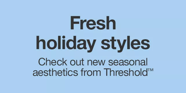 Fresh holiday styles Check out new seasonal aesthetics from Threshold™