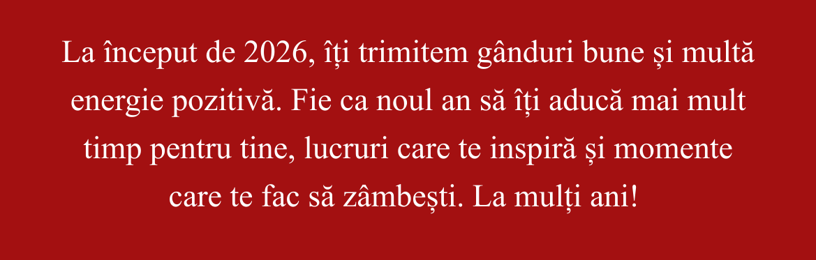 La început de 2026, îți trimitem gânduri bune și multă energie pozitivă. Fie ca noul an să îți aducă mai mult timp pentru tine, lucruri care te inspiră și momente care te fac să zâmbești. La mulți ani! 