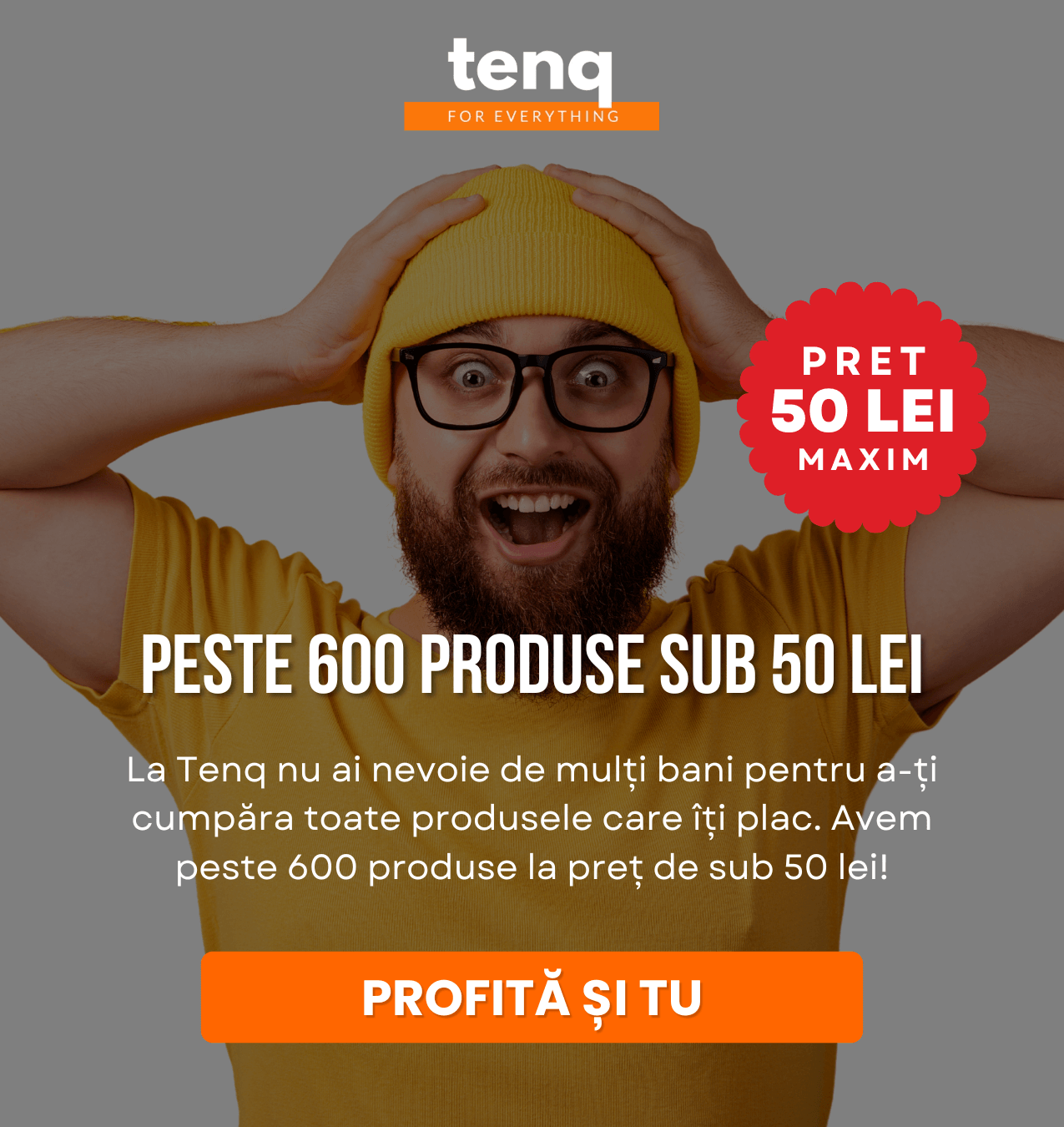 La Tenq nu ai nevoie de mulți bani pentru a-ți cumpăra toate produsele care îți plac. Avem peste 600 produse la preț de sub 50 lei!