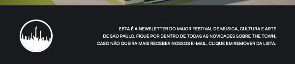 Esta é a newsletter do maior festival de música, cultura e arte de São Paulo. Fique por dentro de todas as novidades do The Town. Caso não queira mais receber nossos e-mail, clique em remover da lista.