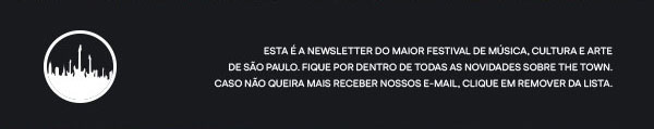 Esta é a newsletter do maior festival de música, cultura e arte de São Paulo. Fique por dentro de todas as novidades do The Town. Caso não queira mais receber nossos e-mail, clique em remover da lista.