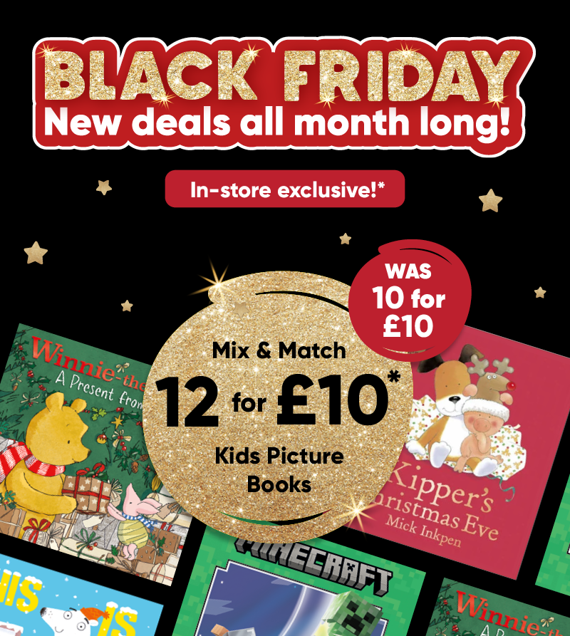 Black Friday new deals all month long! In-store exclusive!* Mix & Match 12 for £10* kids picture books was 10 for £10. 