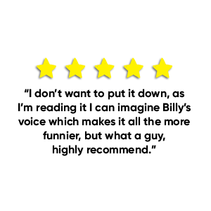 5 stars. "I don't want to put it down, as I'm reading it I can imagine Billy's voice which makes it all the more funnier, but what a guy, highly recommend."
