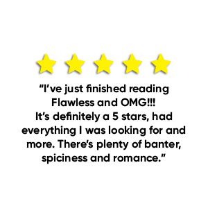 5 stars. "I've just finished reading Flawless and OMG!!! It's definitely a 5 stars, had everything I was looking for and more. There's plent of banter, spiciness and romance."