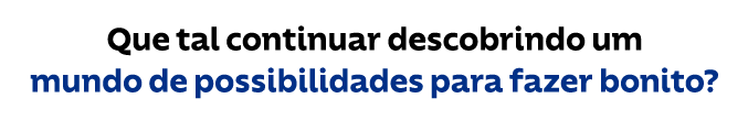 Que tal continuar descobrindo um mundo de possibilidades para fazer bonito?