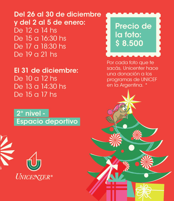 Del 26 al 30 de diciembre y del 2 al 5 de enero: De 12 a 14 hs, De 15 a 16:30 hs, De 17 a 18:30 hs, De 19 a 21 hs. | El 31 de diciembre: de 10 a 12 hs, De 13 a 14:30 hs, De 15 a 17 hs. | Precio de la foto: $8.500. Por cada foto que te sacás, Unicenter hace una donación a los programas de UNICEF en la Argentina. * | 2° nivel - Espacio deportivo | Unicenter